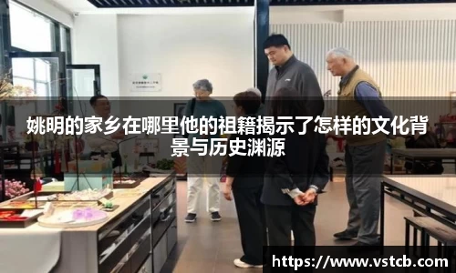 姚明的家乡在哪里他的祖籍揭示了怎样的文化背景与历史渊源