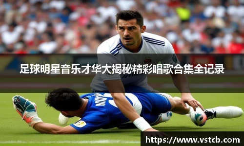 足球明星音乐才华大揭秘精彩唱歌合集全记录