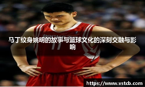 马丁纹身姚明的故事与篮球文化的深刻交融与影响