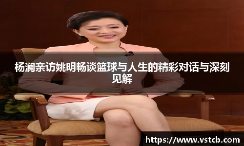 杨澜亲访姚明畅谈篮球与人生的精彩对话与深刻见解