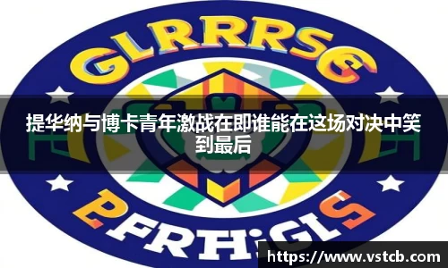 提华纳与博卡青年激战在即谁能在这场对决中笑到最后
