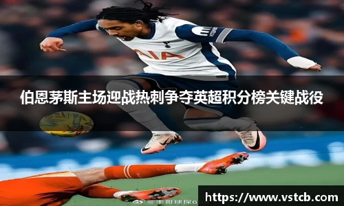 伯恩茅斯主场迎战热刺争夺英超积分榜关键战役