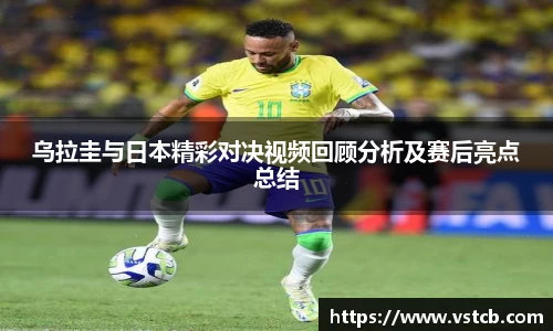 乌拉圭与日本精彩对决视频回顾分析及赛后亮点总结