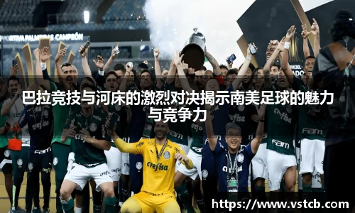 巴拉竞技与河床的激烈对决揭示南美足球的魅力与竞争力