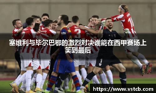 塞维利与毕尔巴鄂的激烈对决谁能在西甲赛场上笑到最后