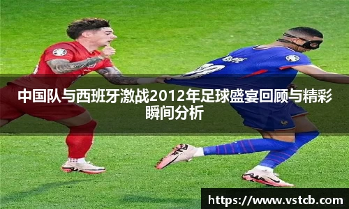 中国队与西班牙激战2012年足球盛宴回顾与精彩瞬间分析