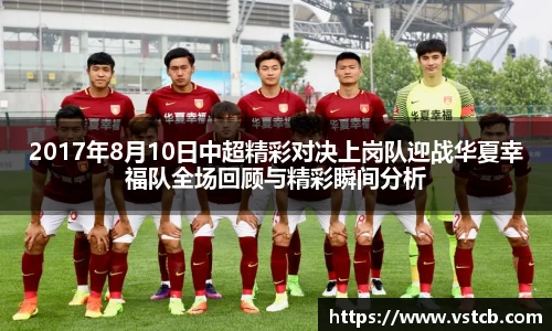 2017年8月10日中超精彩对决上岗队迎战华夏幸福队全场回顾与精彩瞬间分析