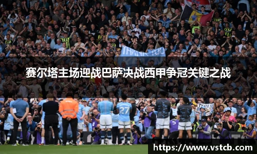赛尔塔主场迎战巴萨决战西甲争冠关键之战