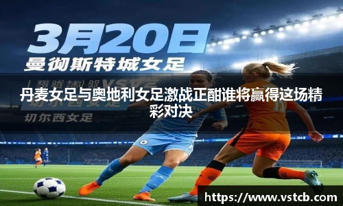 丹麦女足与奥地利女足激战正酣谁将赢得这场精彩对决